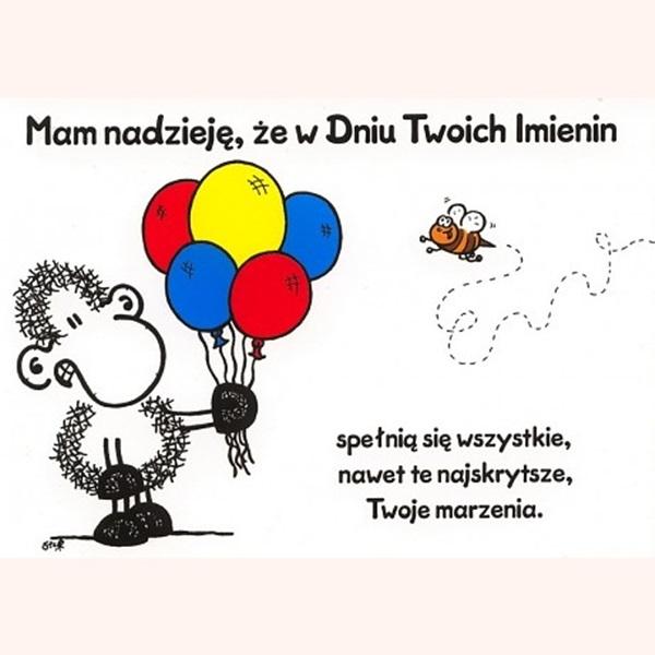 Mam nadzieje, że w dniu twoich imienin
spełnią się wszystkie,
nawet te najskrytsze,
twoje marzenia