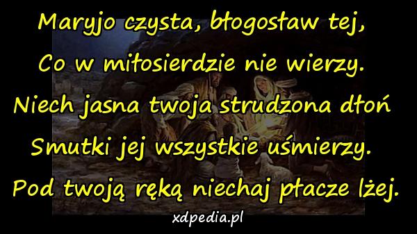 Maryjo czysta, błogosław tej, 
Co w miłosierdzie nie wierzy. 
Niech jasna twoja strudzona dłoń 
Smutki jej wszystkie uśmierzy. 
Pod twoją ręką niechaj płacze lżej.