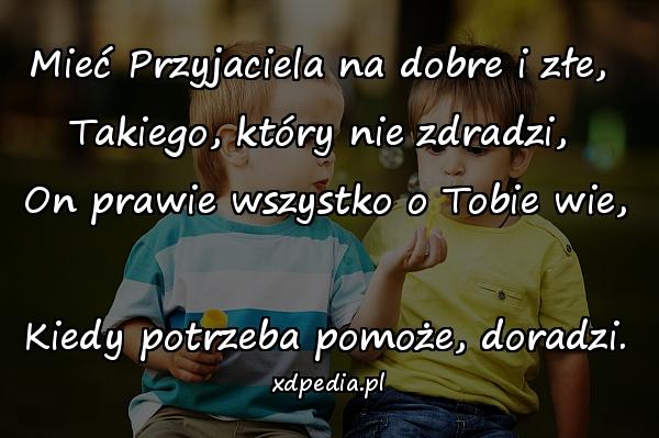 Mieć Przyjaciela na dobre i złe, 
Takiego, który nie zdradzi, 
On prawie wszystko o Tobie wie, 
Kiedy potrzeba pomoże, doradzi.