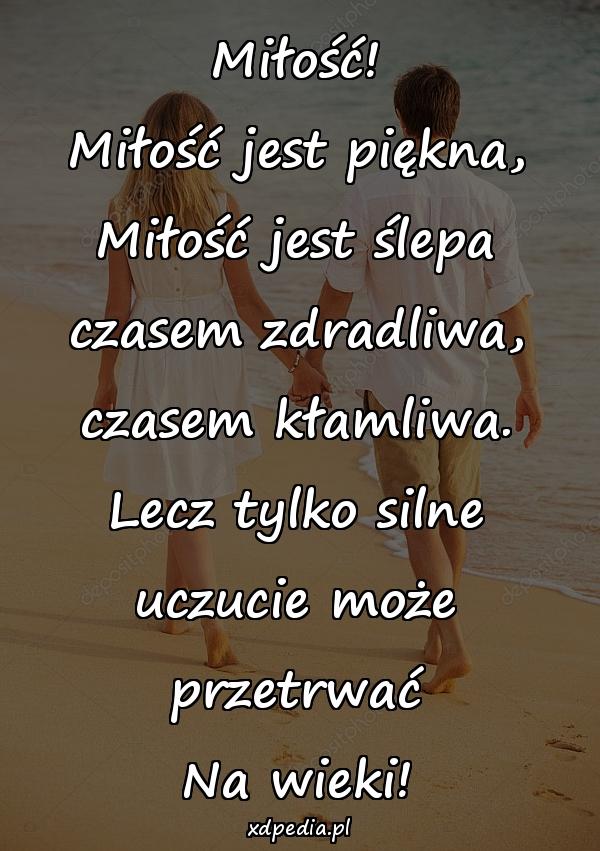 Miłość!
Miłość jest piękna,
Miłość jest ślepa
czasem zdradliwa,
czasem kłamliwa.
Lecz tylko silne
uczucie może przetrwać
Na wieki!