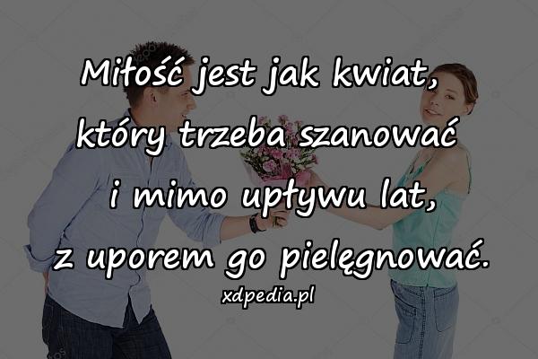 Miłość jest jak kwiat, \nktóry trzeba szanować\n i mimo upływu lat,\n z uporem go pielęgnować.