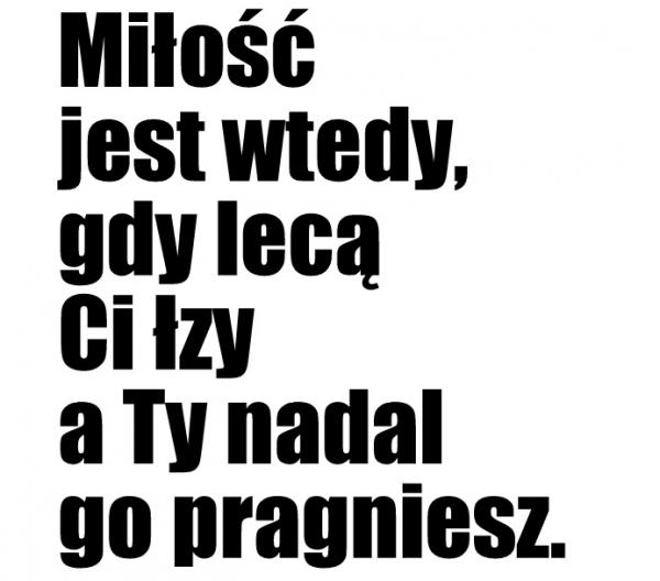 Miłość jest wtedy,
gdy lecą ci łzy
a ty nadal go pragniesz