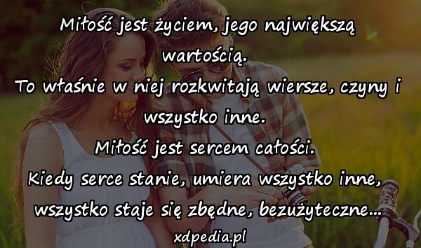 Miłość jest życiem, jego największą wartością. 
To właśnie w niej rozkwitają wiersze, czyny i wszystko inne. 
Miłość jest sercem całości. 
Kiedy serce stanie, umiera wszystko inne, 
wszystko staje się zbędne, bezużyteczne...