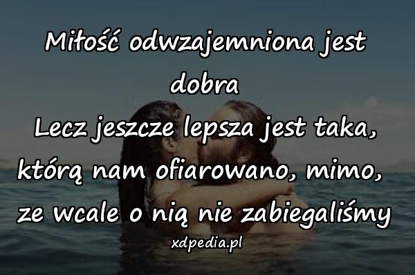 Miłość odwzajemniona jest dobra\nLecz jeszcze lepsza jest taka,\nktórą nam ofiarowano, mimo, \nze wcale o nią nie zabiegaliśmy