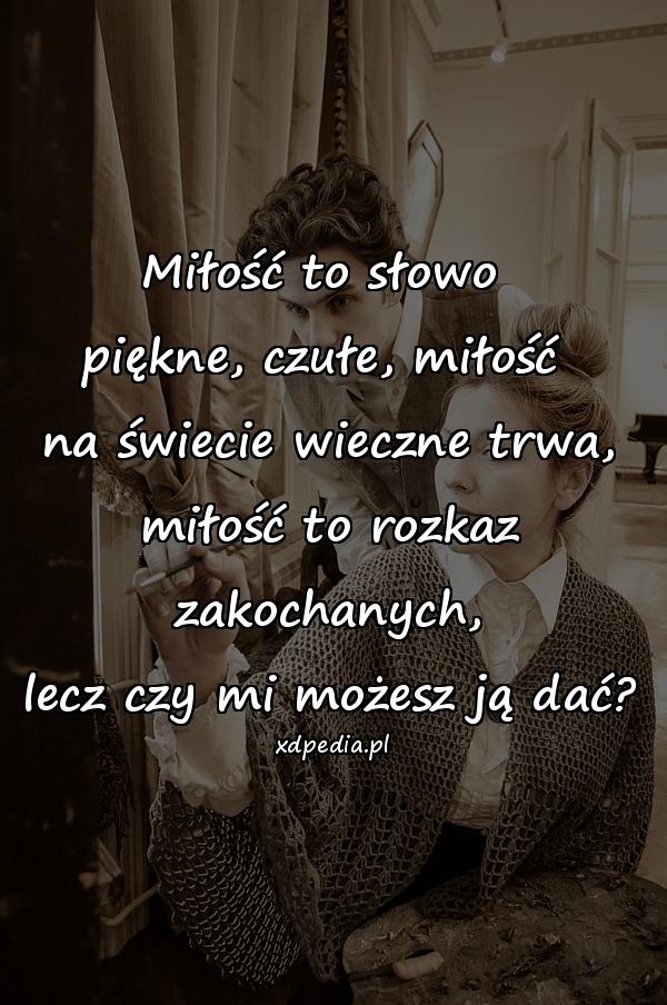 Miłość to słowo 
piękne, czułe, miłość 
na świecie wieczne trwa,
miłość to rozkaz zakochanych,
lecz czy mi możesz ją dać?