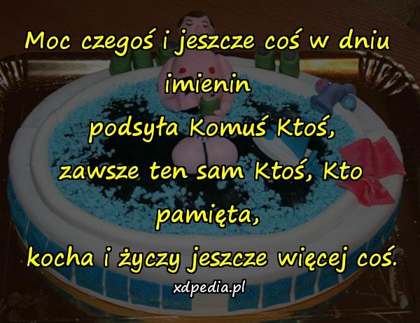 Moc czegoś i jeszcze coś w dniu imienin\n podsyła Komuś Ktoś,\n zawsze ten sam Ktoś, Kto pamięta,\n kocha i życzy jeszcze więcej coś.