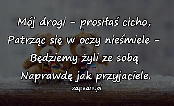 Mój drogi - prosiłaś cicho, 
Patrząc się w oczy nieśmiele - 
Będziemy żyli ze sobą 
Naprawdę jak przyjaciele.