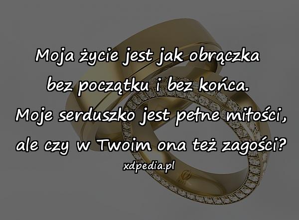 Moja życie jest jak obrączka
bez początku i bez końca.
 Moje serduszko jest pełne miłości,
 ale czy w Twoim ona też zagości?