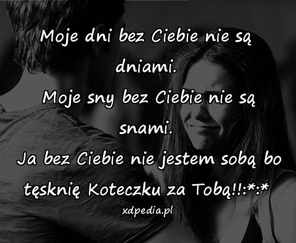 Moje dni bez Ciebie nie są dniami.\n Moje sny bez Ciebie nie są snami.\n Ja bez Ciebie nie jestem sobą bo tęsknię Koteczku za Tobą!!:*:*