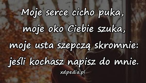 Moje serce cicho puka,
 moje oko Ciebie szuka,
 moje usta szepczą skromnie:
 jeśli kochasz napisz do mnie.