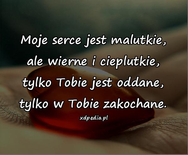 Moje serce jest malutkie, ale wierne i cieplutkie, tylko Tobie jest oddane, tylko w Tobie zakochane.