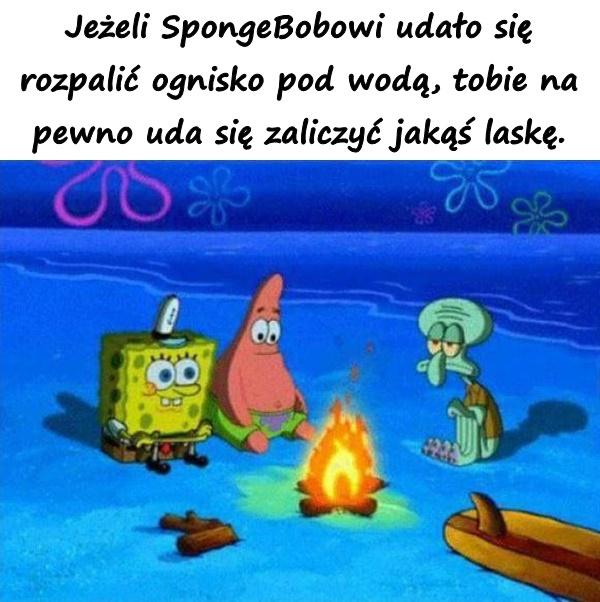 Jeżeli SpongeBobowi udało się rozpalić ognisko pod wodą, tobie na pewno uda się zaliczyć jakąś laskę.