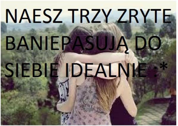 Naesz trzy zryte 
baniepasują do siebie idealne