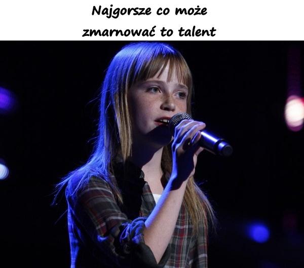 Najgorsze co może
zmarnować to talent