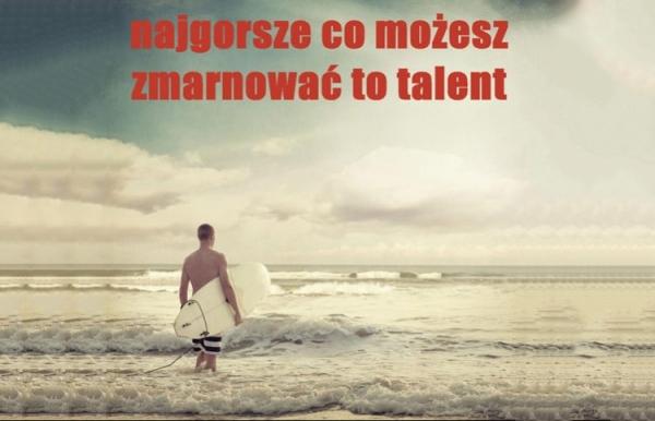 Najgorsze co możesz
zmarnować to talent