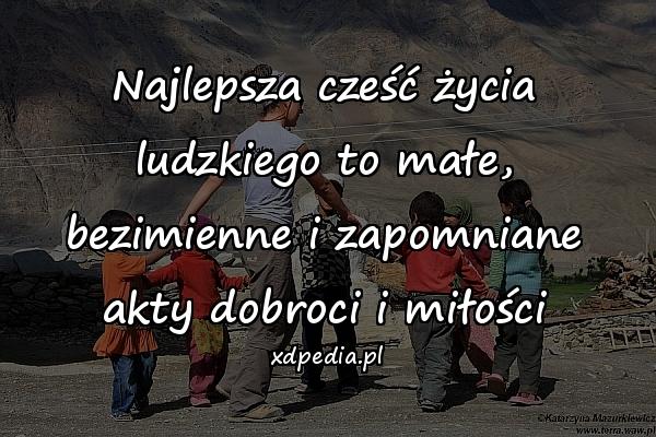 Najlepsza cześć życia ludzkiego to małe,
bezimienne i zapomniane akty dobroci i miłości