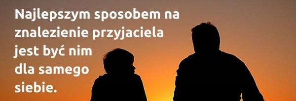 Najlepszy sposobem znalezienie przyjaciela
jest być nim dla samego siebie