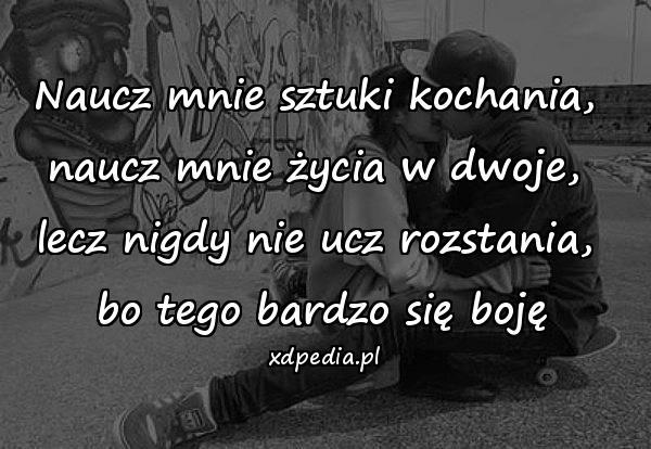 Naucz mnie sztuki kochania, \nnaucz mnie życia w dwoje, \nlecz nigdy nie ucz rozstania, \nbo tego bardzo się boję