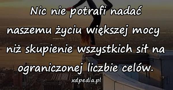 Nic nie potrafi nadać naszemu życiu większej mocy 
niż skupienie wszystkich sił na ograniczonej liczbie celów.