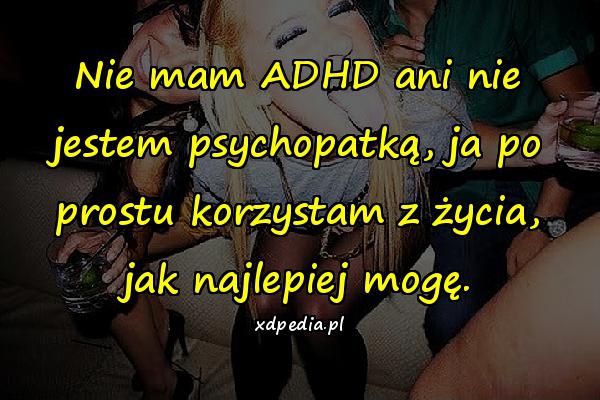 Nie mam ADHD ani nie jestem psychopatką, ja po prostu korzystam z życia, jak najlepiej mogę.