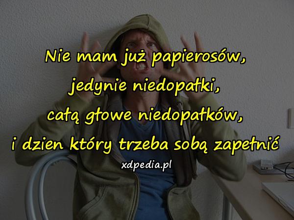 Nie mam już papierosów,
jedynie niedopałki,
całą głowe niedopałków,
i dzien który trzeba sobą zapełnić