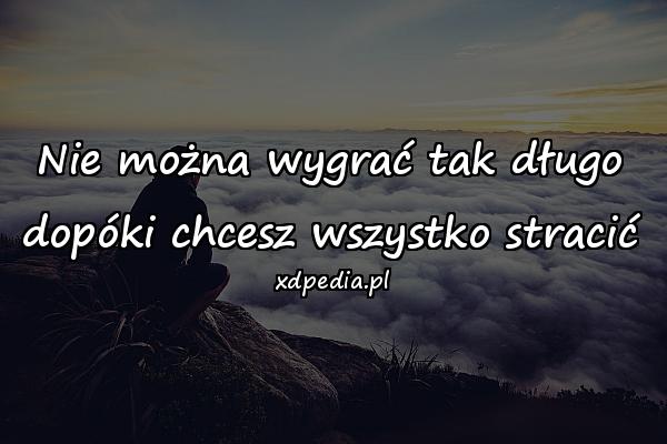 Nie można wygrać tak długo
dopóki chcesz wszystko stracić