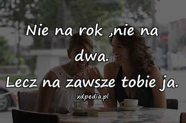 Nie na rok ,nie na dwa.
Lecz na zawsze tobie ja.