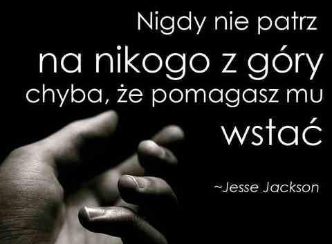 Nigdy nie patrz na nikogo z góry chyba, że pomagasz mu wstać - Jesse Jackson