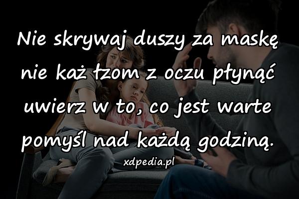 Nie skrywaj duszy za maskę
nie każ łzom z oczu płynąć
uwierz w to, co jest warte
pomyśl nad każdą godziną.