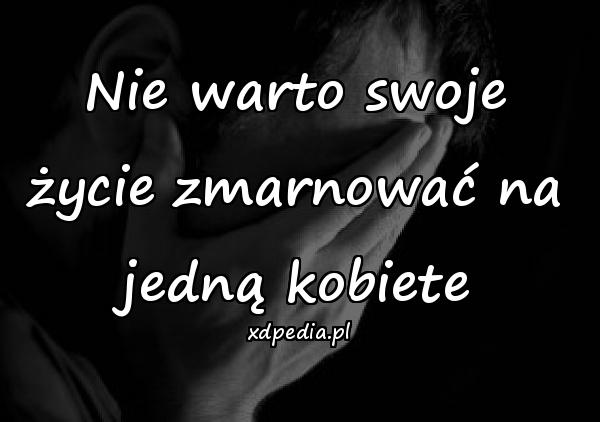 Nie warto swoje życie zmarnować na jedną kobiete