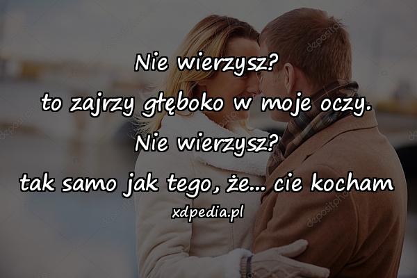 Nie wierzysz?
to zajrzy głęboko w moje oczy.
Nie wierzysz?
tak samo jak tego, że... cie kocham