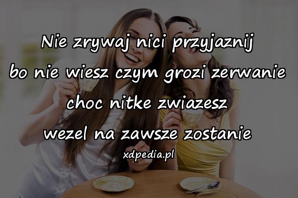 Nie zrywaj nici przyjaznij
bo nie wiesz czym grozi zerwanie
choc nitke zwiazesz
wezel na zawsze zostanie