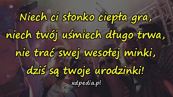 Niech ci słonko ciepła gra,
niech twój uśmiech długo trwa,
nie trać swej wesołej minki,
dziś są twoje urodzinki!