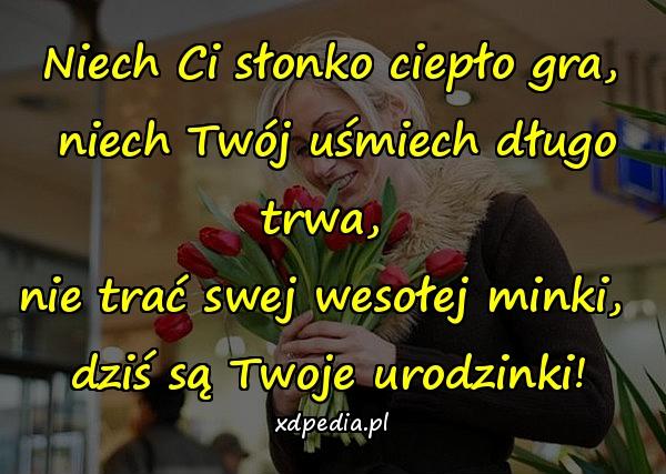 Niech Ci słonko ciepło gra,
 niech Twój uśmiech długo trwa, 
nie trać swej wesołej minki, 
dziś są Twoje urodzinki!