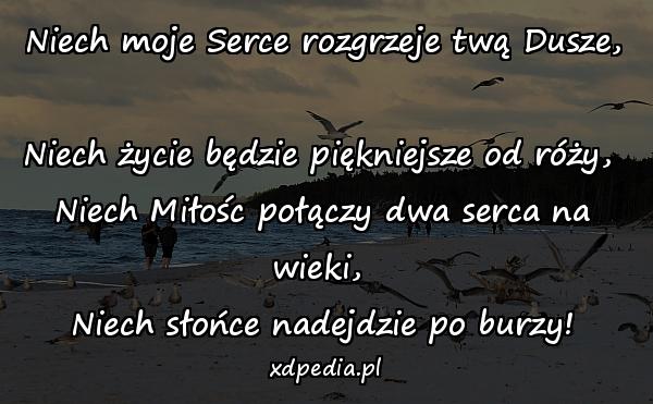 Niech moje Serce rozgrzeje twą Dusze, \nNiech życie będzie piękniejsze od róży, \nNiech Miłośc połączy dwa serca na wieki, \nNiech słońce nadejdzie po burzy!