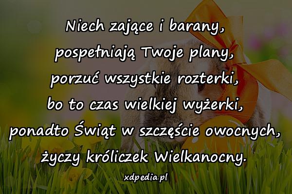 Niech zające i barany, pospełniają Twoje plany, porzuć wszystkie rozterki, bo to czas wielkiej wyżerki, ponadto Świąt w szczęście owocnych, życzy króliczek Wielkanocny.