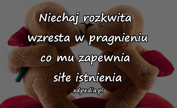 Niechaj rozkwita 
wzresta w pragnieniu
co mu zapewnia 
siłe istnienia