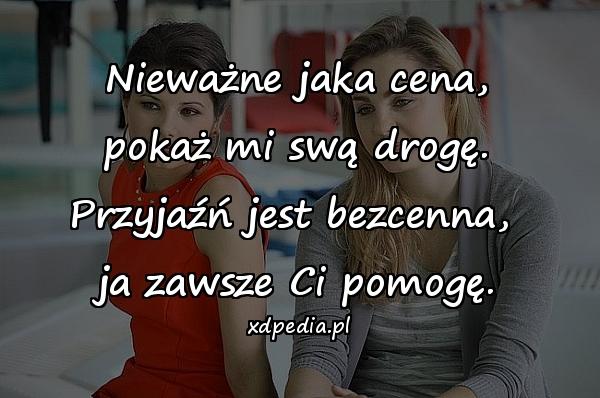 Nieważne jaka cena,
 pokaż mi swą drogę. 
Przyjaźń jest bezcenna, 
ja zawsze Ci pomogę.