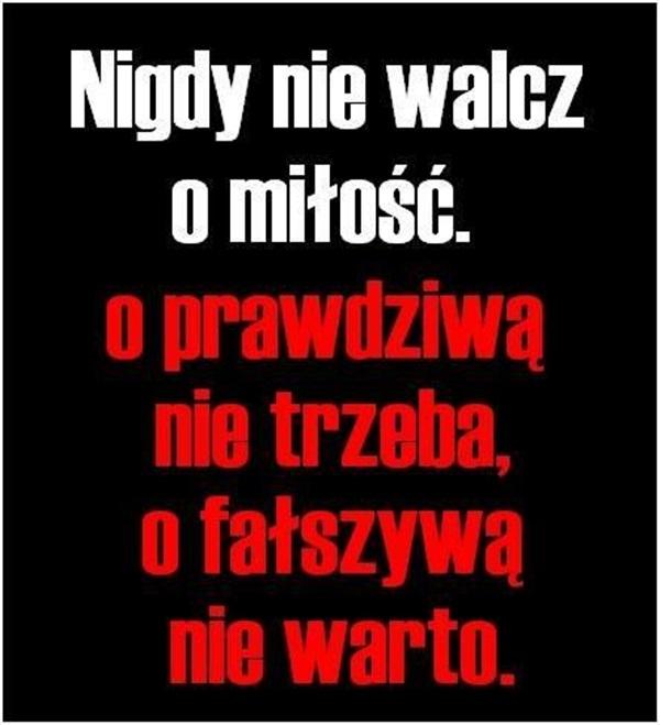 Nigdy nie walcz o miłość.
o prawdziwą nie trzeba,
o fałszywą nie warto