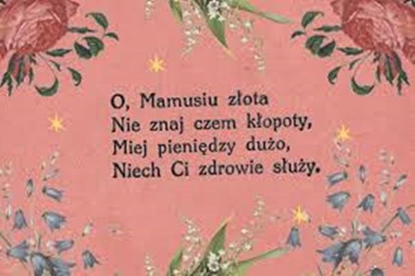 O mamusiu złota
nie znam czem kłopoty,
miej pieniedzy duzo
niech ci zdrowie sluzy