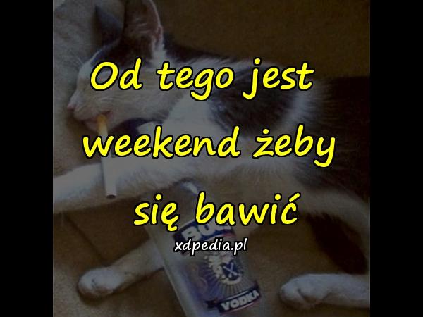 Od tego jest 
weekend żeby
 się bawić