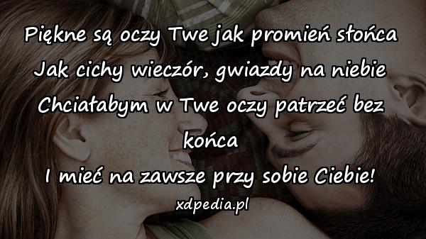 Piękne są oczy Twe jak promień słońca
Jak cichy wieczór, gwiazdy na niebie
Chciałabym w Twe oczy patrzeć bez końca
I mieć na zawsze przy sobie Ciebie!