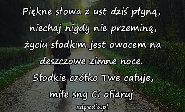 Piękne słowa z ust dziś płyną,\n niechaj nigdy nie przeminą,\n życiu słodkim jest owocem na deszczowe zimne noce.\n Słodkie czółko Twe całuje,\nmiłe sny Ci ofiaruj