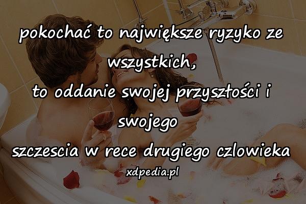 pokochać to największe ryzyko ze wszystkich,\nto oddanie swojej przyszłości i swojego \nszczescia w rece drugiego czlowieka