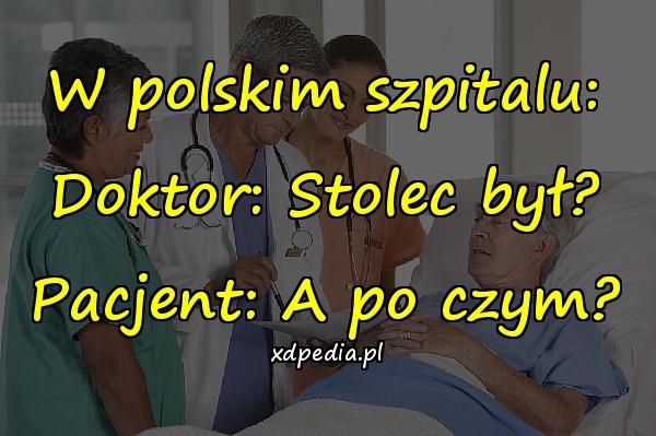 W polskim szpitalu: Doktor: Stolec był? Pacjent: A po czym?