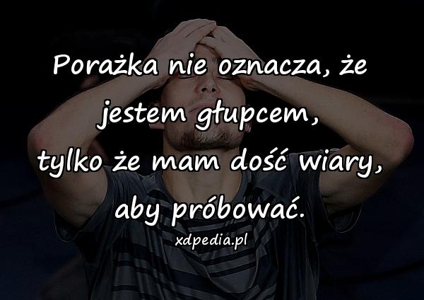 Porażka nie oznacza, że jestem głupcem,
tylko że mam dość wiary, aby próbować.