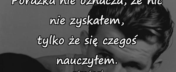 Porażka nie oznacza, że nic nie zyskałem,
tylko że się czegoś nauczyłem.