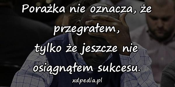 Porażka nie oznacza, że przegrałem,
tylko że jeszcze nie osiągnąłem sukcesu.