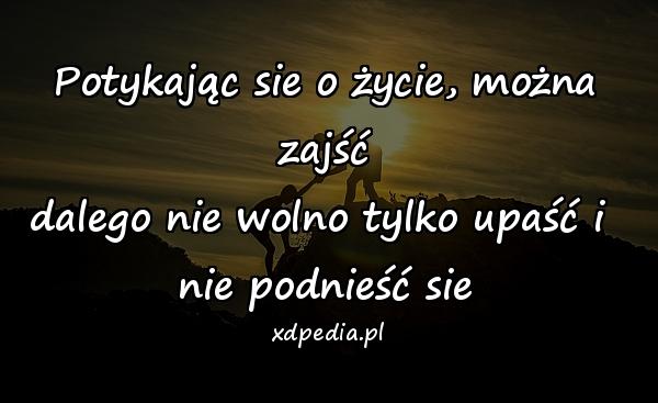 Potykając sie o życie, można zajść
dalego nie wolno tylko upaść i 
nie podnieść sie