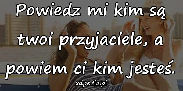 Powiedz mi kim są twoi przyjaciele, a powiem ci kim jesteś.